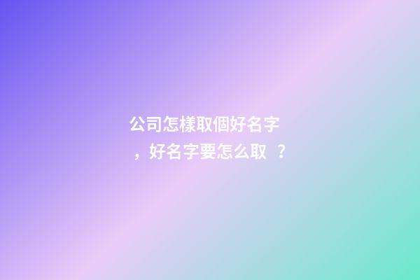 公司怎樣取個好名字，好名字要怎么??？
